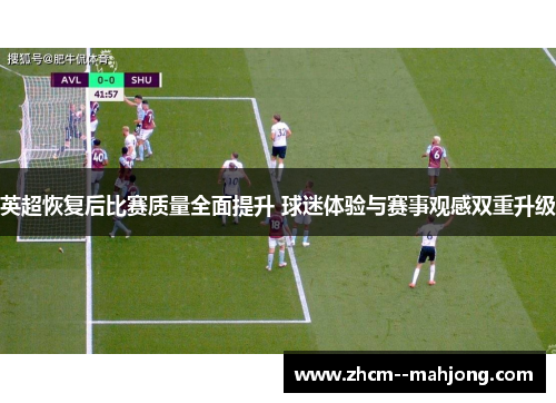 英超恢复后比赛质量全面提升 球迷体验与赛事观感双重升级