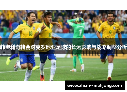 菲奥利奇转会对克罗地亚足球的长远影响与战略调整分析