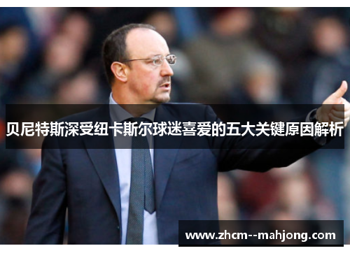 贝尼特斯深受纽卡斯尔球迷喜爱的五大关键原因解析