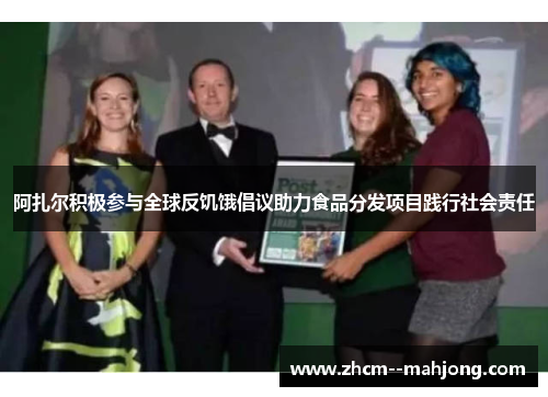 阿扎尔积极参与全球反饥饿倡议助力食品分发项目践行社会责任