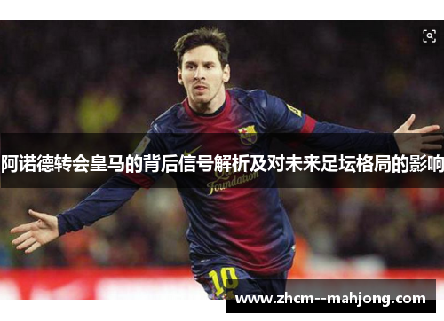 阿诺德转会皇马的背后信号解析及对未来足坛格局的影响