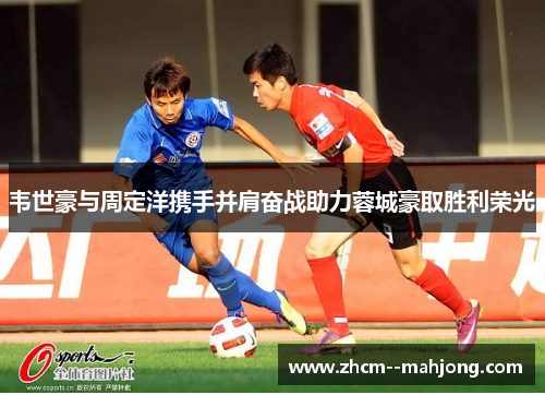 韦世豪与周定洋携手并肩奋战助力蓉城豪取胜利荣光