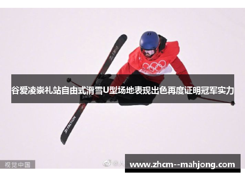 谷爱凌崇礼站自由式滑雪U型场地表现出色再度证明冠军实力