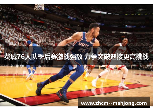 费城76人队季后赛激战强敌 力争突破迎接更高挑战