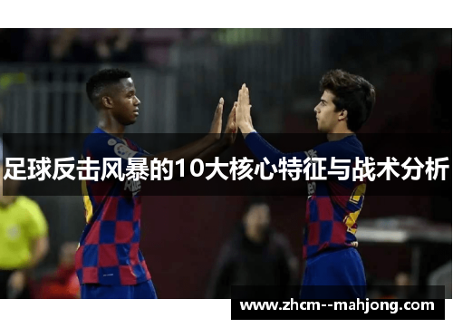 足球反击风暴的10大核心特征与战术分析 足球反击风暴的10大核心特征与战术分析