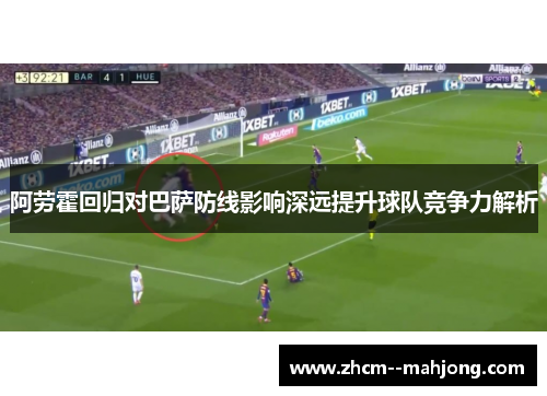 阿劳霍回归对巴萨防线影响深远提升球队竞争力解析 阿劳霍回归对巴萨防线影响深远提升球队竞争力解析