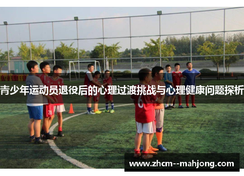 青少年运动员退役后的心理过渡挑战与心理健康问题探析 青少年运动员退役后的心理过渡挑战与心理健康问题探析
