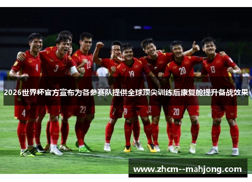 2026世界杯官方宣布为各参赛队提供全球顶尖训练后康复舱提升备战效果 2026世界杯官方宣布为各参赛队提供全球顶尖训练后康复舱提升备战效果