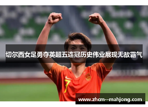 切尔西女足勇夺英超五连冠历史伟业展现无敌霸气 切尔西女足勇夺英超五连冠历史伟业展现无敌霸气