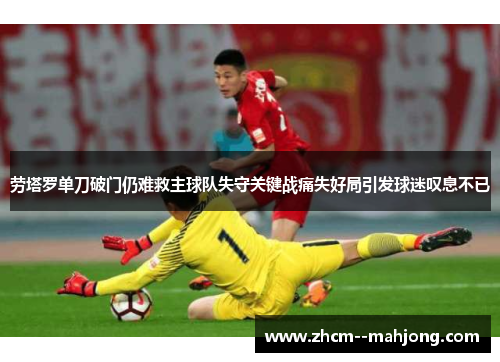劳塔罗单刀破门仍难救主球队失守关键战痛失好局引发球迷叹息不已