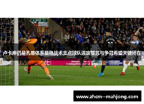 卢卡库仍是孔蒂体系最稳战术支点球队进攻复苏与争冠希望关键所在 卢卡库仍是孔蒂体系最稳战术支点球队进攻复苏与争冠希望关键所在