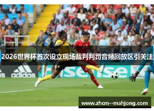 2026世界杯首次设立现场裁判判罚音频回放区引关注