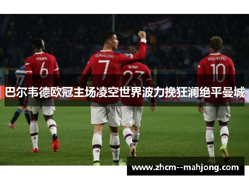 巴尔韦德欧冠主场凌空世界波力挽狂澜绝平曼城