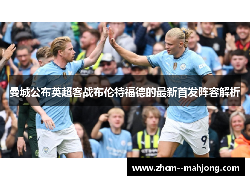 曼城公布英超客战布伦特福德的最新首发阵容解析 曼城公布英超客战布伦特福德的最新首发阵容解析