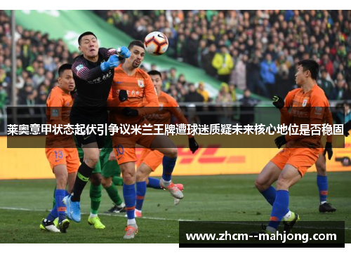 莱奥意甲状态起伏引争议米兰王牌遭球迷质疑未来核心地位是否稳固 莱奥意甲状态起伏引争议米兰王牌遭球迷质疑未来核心地位是否稳固