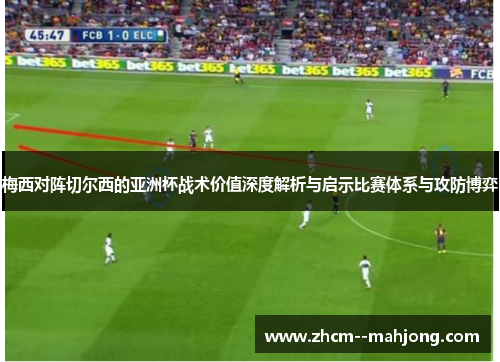 梅西对阵切尔西的亚洲杯战术价值深度解析与启示比赛体系与攻防博弈 梅西对阵切尔西的亚洲杯战术价值深度解析与启示比赛体系与攻防博弈