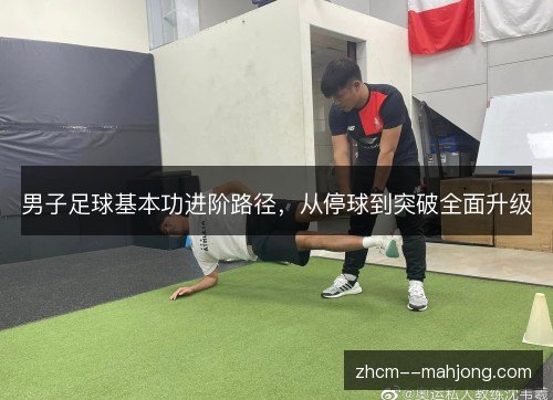 男子足球基本功进阶路径，从停球到突破全面升级